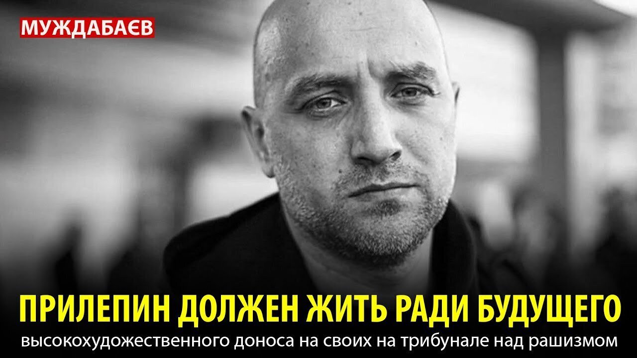 ПРИЛЕПИН ДОЛЖЕН ЖИТЬ РАДИ БУДУЩЕГО высокохудожественного доноса на своих на трибунале над рашизмом
